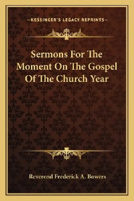 Sermons for the Moment on the Gospel of the Church Year by Reverend Frederick a. Bowers