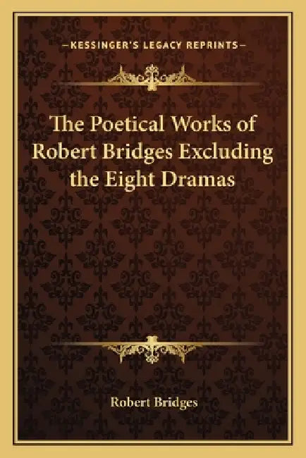 The Poetical Works of Robert Bridges Excluding the Eight Dramas by Robert Bridges