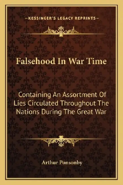 Falsehood In War Time: Containing An Assortment Of Lies Circulated Throughout The Nations During The Great War by Arthur Ponsonby