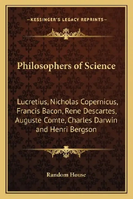 Philosophers of Science: Lucretius, Nicholas Copernicus, Francis Bacon, Rene Descartes, Auguste Comte, Charles Darwin and Henri Bergson by Random House