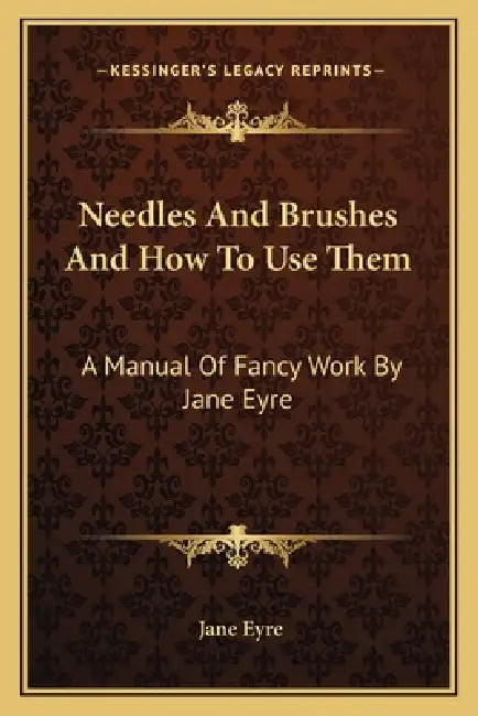 Needles And Brushes And How To Use Them: A Manual Of Fancy Work By Jane Eyre by Jane Eyre