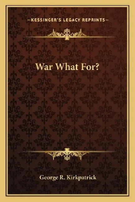 War What For? by George R. Kirkpatrick