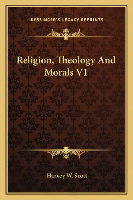 Religion, Theology And Morals V1 by Harvey W. Scott