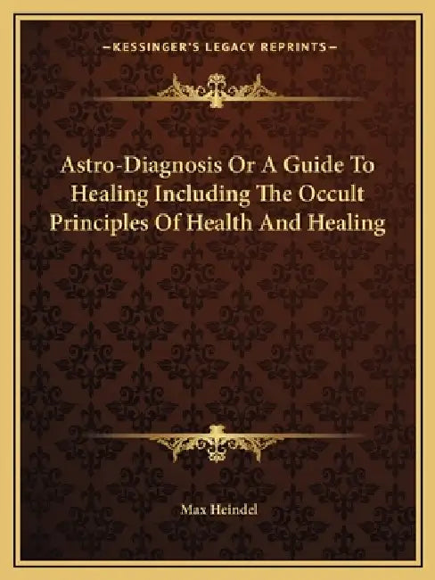 Astro-Diagnosis Or A Guide To Healing Including The Occult Principles Of Health And Healing by Max Heindel