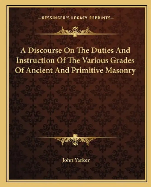 A Discourse On The Duties And Instruction Of The Various Grades Of Ancient And Primitive Masonry by John Yarker