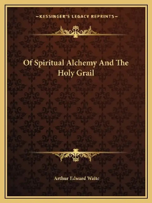 Of Spiritual Alchemy And The Holy Grail by Arthur Edward Waite
