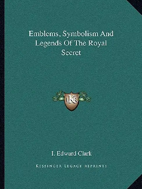 Emblems, Symbolism And Legends Of The Royal Secret by I. Edward Clark