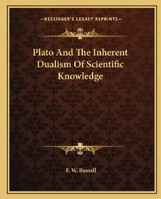 Plato And The Inherent Dualism Of Scientific Knowledge by F. W. Bussell