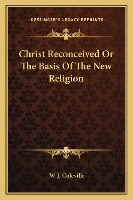 Christ Reconceived Or The Basis Of The New Religion by W. J. Coleville
