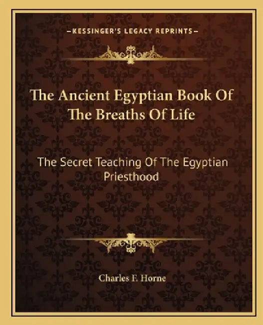 The Ancient Egyptian Book Of The Breaths Of Life: The Secret Teaching Of The Egyptian Priesthood by Charles F. Horne