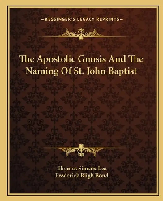 The Apostolic Gnosis And The Naming Of St. John Baptist by Thomas Simcox Lea, Frederick Bligh Bond