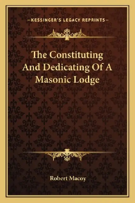 The Constituting And Dedicating Of A Masonic Lodge by Robert Macoy