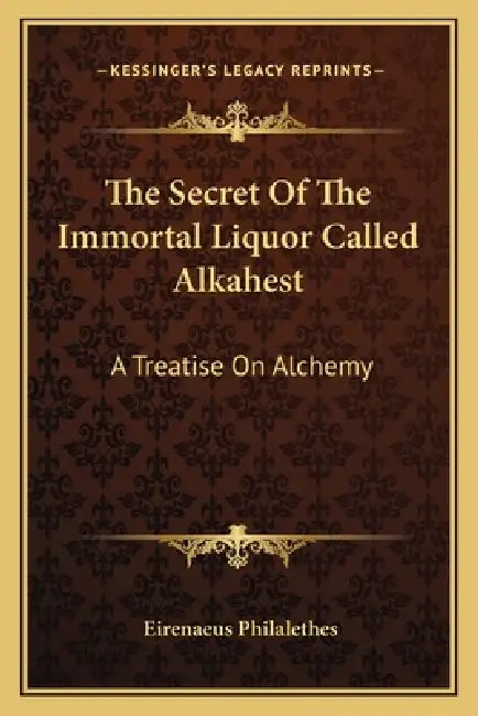 The Secret Of The Immortal Liquor Called Alkahest: A Treatise On Alchemy by Eirenaeus Philalethes