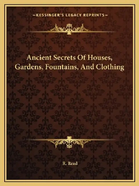 Ancient Secrets Of Houses, Gardens, Fountains, And Clothing by R. Read