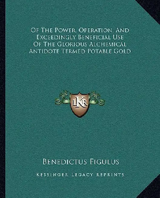 Of The Power, Operation, And Exceedingly Beneficial Use Of The Glorious Alchemical Antidote Termed Potable Gold by Benedictus Figulus