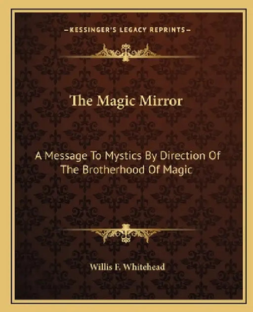 The Magic Mirror: A Message To Mystics By Direction Of The Brotherhood Of Magic by Willis F. Whitehead