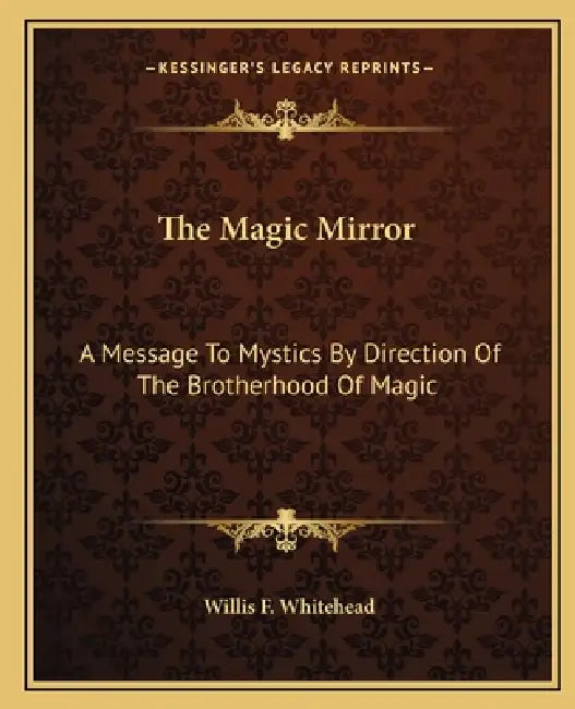 The Magic Mirror: A Message To Mystics By Direction Of The Brotherhood Of Magic by Willis F. Whitehead