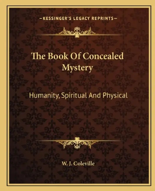 The Book Of Concealed Mystery: Humanity, Spiritual And Physical by W. J. Coleville