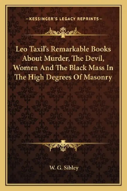 Leo Taxil's Remarkable Books About Murder, The Devil, Women And The Black Mass In The High Degrees Of Masonry by W. G. Sibley
