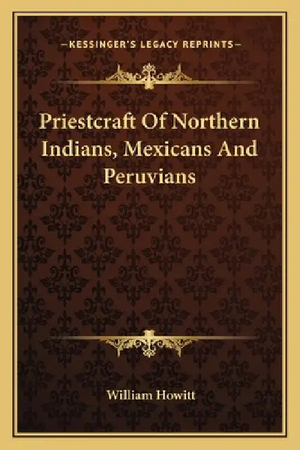 Priestcraft Of Northern Indians, Mexicans And Peruvians by William Howitt