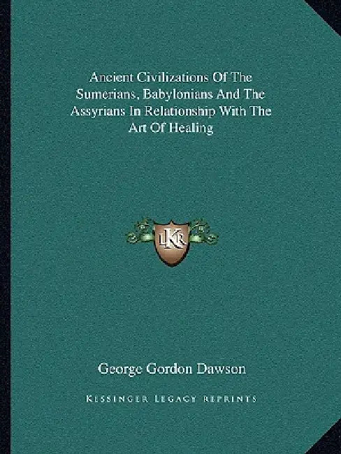 Ancient Civilizations Of The Sumerians, Babylonians And The Assyrians In Relationship With The Art Of Healing by George Gordon Dawson