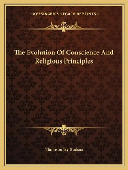 The Evolution Of Conscience And Religious Principles by Thomson Jay Hudson