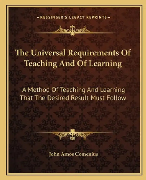 The Universal Requirements Of Teaching And Of Learning: A Method Of Teaching And Learning That The Desired Result Must Follow by John Amos Comenius