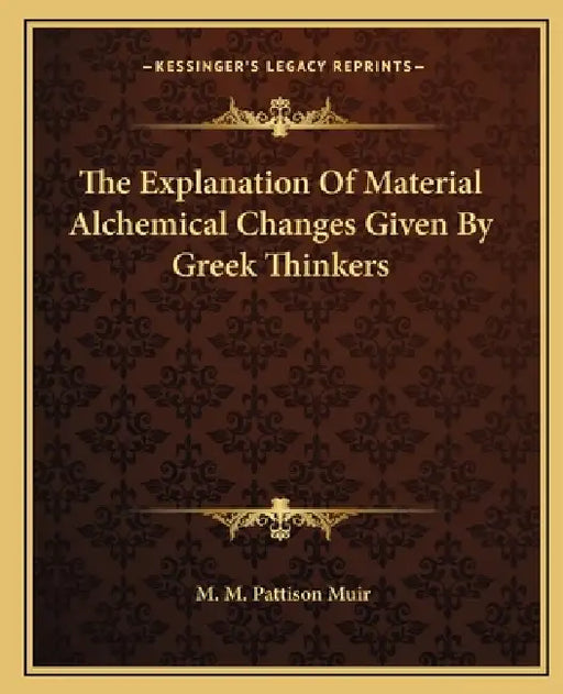 The Explanation Of Material Alchemical Changes Given By Greek Thinkers by M. M. Pattison Muir
