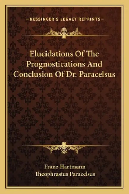 Elucidations Of The Prognostications And Conclusion Of Dr. Paracelsus by Franz Hartmann, Theophrastus Paracelsus