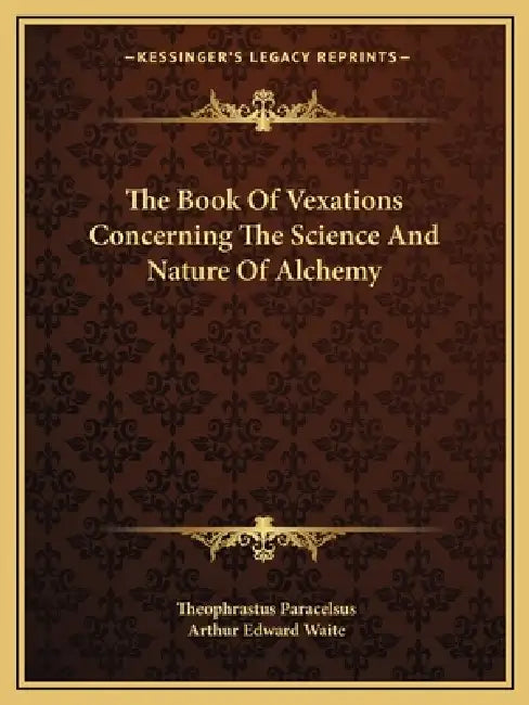 The Book Of Vexations Concerning The Science And Nature Of Alchemy by Theophrastus Paracelsus, Arthur Edward Waite