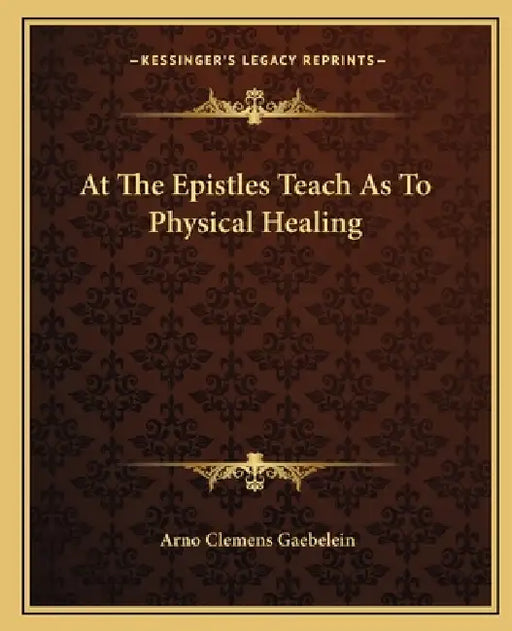 At The Epistles Teach As To Physical Healing by Arno Clemens Gaebelein