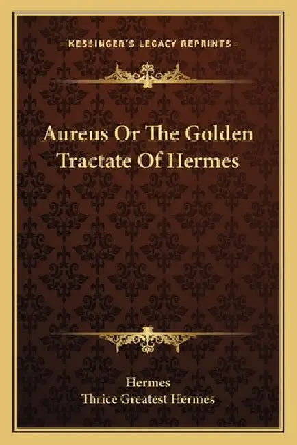 Aureus Or The Golden Tractate Of Hermes by Hermes, Thrice Greatest Hermes