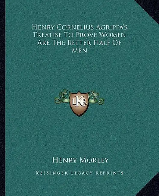 Henry Cornelius Agrippa's Treatise To Prove Women Are The Better Half Of Men by Henry Morley