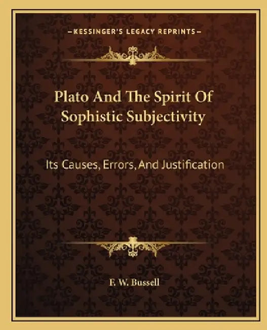 Plato And The Spirit Of Sophistic Subjectivity: Its Causes, Errors, And Justification by F. W. Bussell