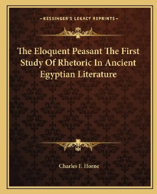 The Eloquent Peasant The First Study Of Rhetoric In Ancient Egyptian Literature by Charles F. Horne