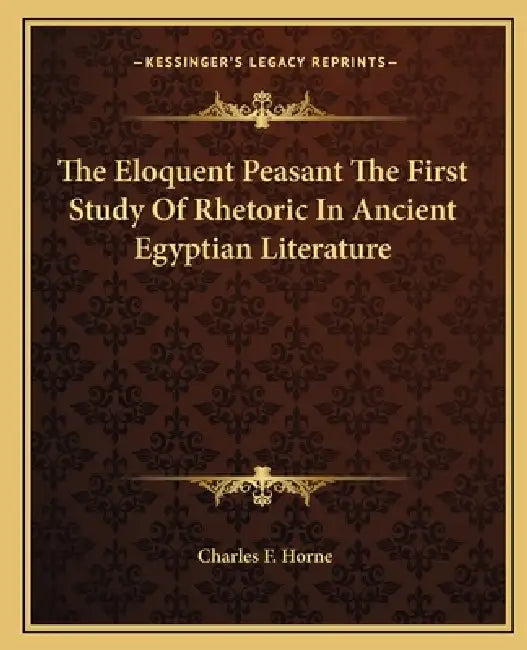 The Eloquent Peasant The First Study Of Rhetoric In Ancient Egyptian Literature by Charles F. Horne