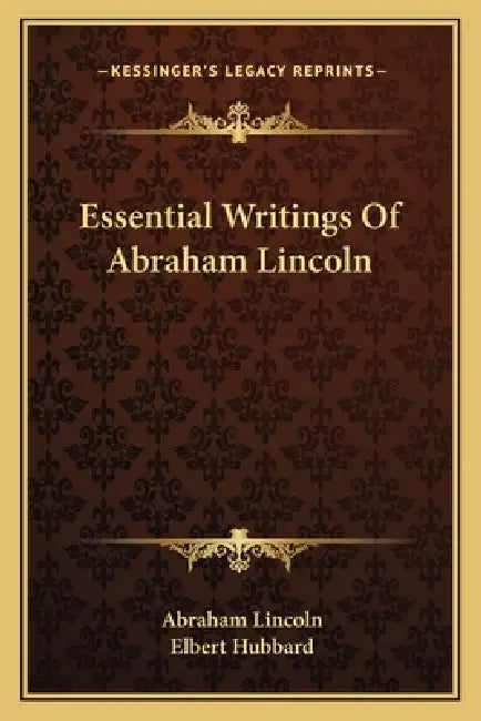 Essential Writings Of Abraham Lincoln by Abraham Lincoln, Elbert Hubbard