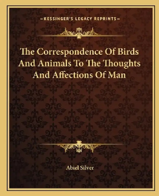 The Correspondence Of Birds And Animals To The Thoughts And Affections Of Man by Abiel Silver