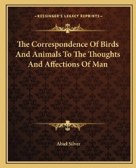 The Correspondence Of Birds And Animals To The Thoughts And Affections Of Man by Abiel Silver