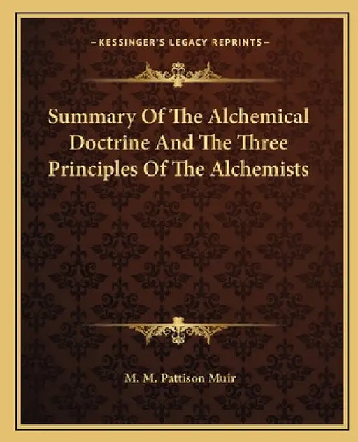 Summary of the Alchemical Doctrine and the Three Principles of the Alchemists by M. M. Pattison Muir