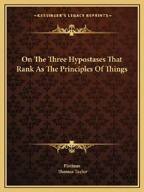 On The Three Hypostases That Rank As The Principles Of Things by Plotinus, Thomas Taylor