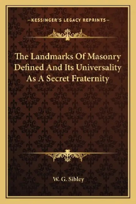 The Landmarks Of Masonry Defined And Its Universality As A Secret Fraternity by W. G. Sibley