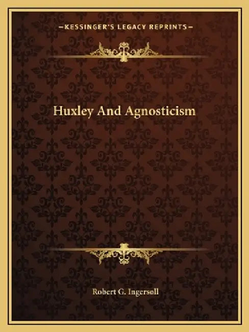 Huxley And Agnosticism by Robert G. Ingersoll