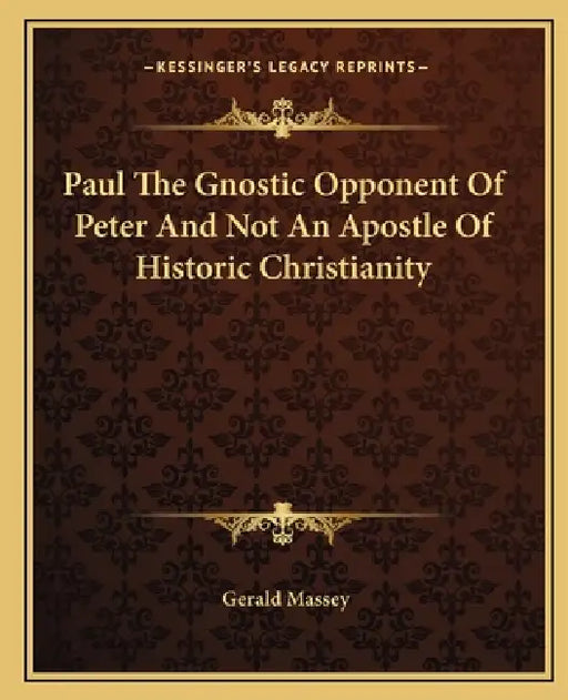 Paul The Gnostic Opponent Of Peter And Not An Apostle Of Historic Christianity by Gerald Massey