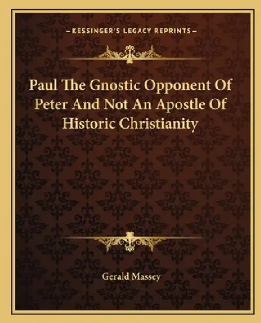 Paul The Gnostic Opponent Of Peter And Not An Apostle Of Historic Christianity by Gerald Massey