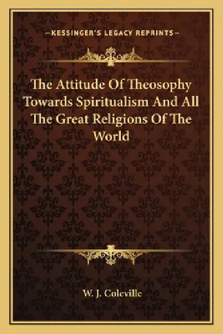 The Attitude Of Theosophy Towards Spiritualism And All The Great Religions Of The World by W. J. Coleville