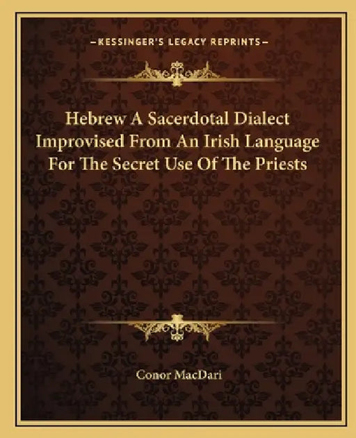 Hebrew A Sacerdotal Dialect Improvised From An Irish Language For The Secret Use Of The Priests by Conor Macdari