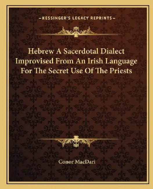 Hebrew A Sacerdotal Dialect Improvised From An Irish Language For The Secret Use Of The Priests by Conor Macdari