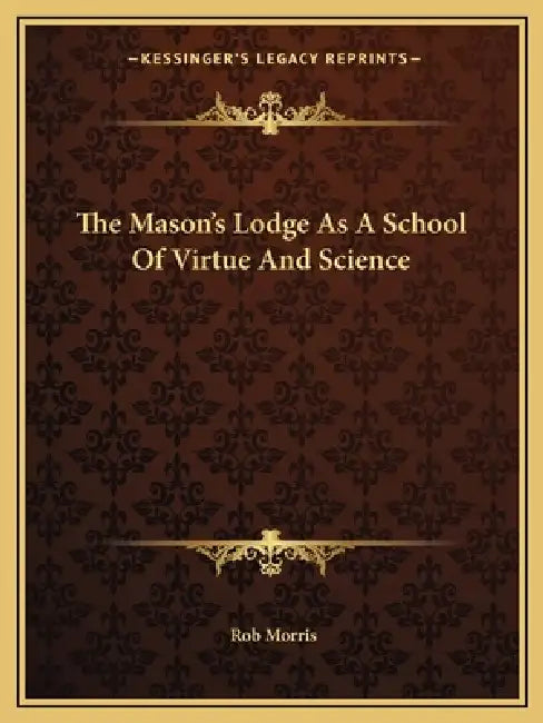 The Mason's Lodge As A School Of Virtue And Science by Rob Morris