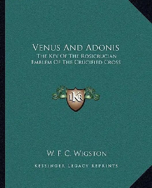 Venus And Adonis: The Key Of The Rosicrucian Emblem Of The Crucified Cross by W. F. C. Wigston
